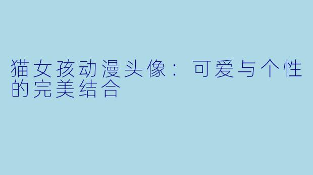 猫女孩动漫头像:可爱与个性的完美结合