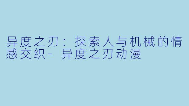 异度之刃:探索人与机械的情感交织