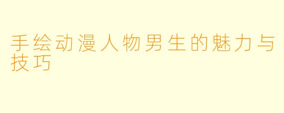 手绘动漫人物男生的魅力与技巧