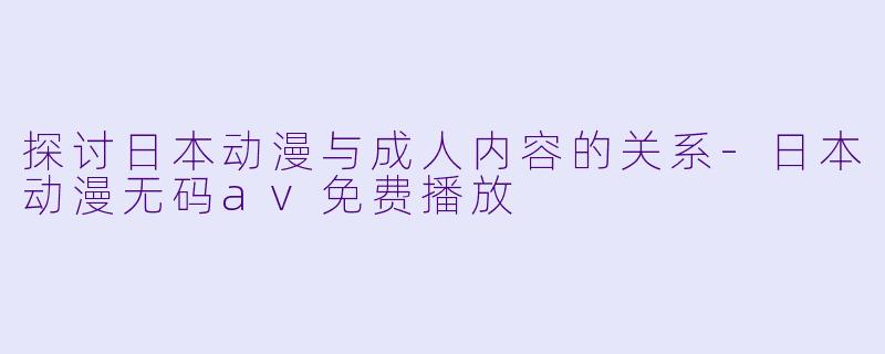 探讨日本动漫与成人内容的关系