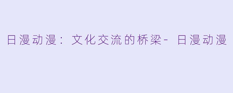 日漫动漫：文化交流的桥梁-日漫动漫