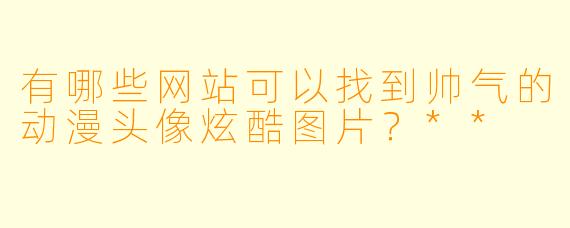 有哪些网站可以找到帅气的动漫头像炫酷图片?**