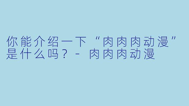 你能介绍一下“肉肉肉动漫”是什么吗?