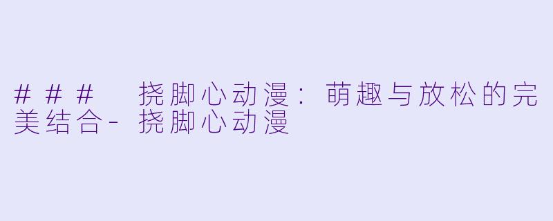 ### 挠脚心动漫：萌趣与放松的完美结合-挠脚心动漫