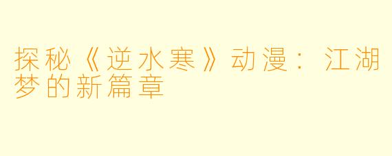 探秘《逆水寒》动漫：江湖梦的新篇章