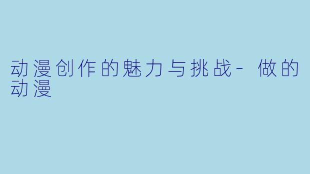 动漫创作的魅力与挑战-做的动漫