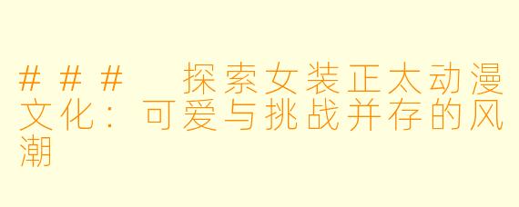 ### 探索女装正太动漫文化：可爱与挑战并存的风潮