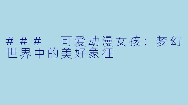 ### 可爱动漫女孩:梦幻世界中的美好象征