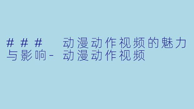 ### 动漫动作视频的魅力与影响-动漫动作视频