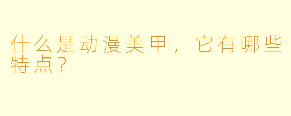 什么是动漫美甲，它有哪些特点？