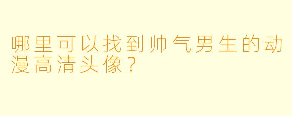 哪里可以找到帅气男生的动漫高清头像?