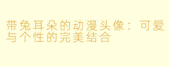 带兔耳朵的动漫头像:可爱与个性的完美结合