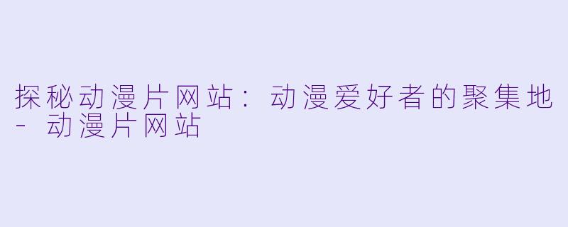 探秘动漫片网站：动漫爱好者的聚集地-动漫片网站