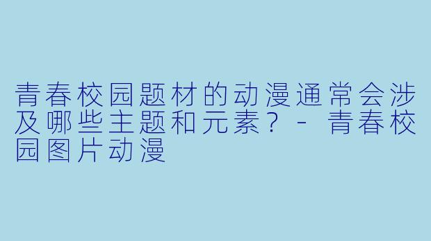 青春校园题材的动漫通常会涉及哪些主题和元素?