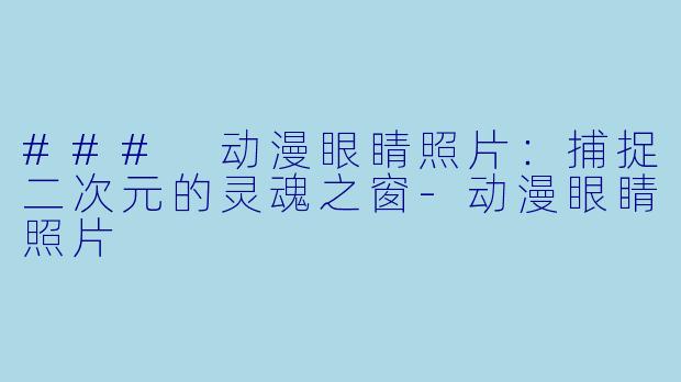 ### 动漫眼睛照片:捕捉二次元的灵魂之窗