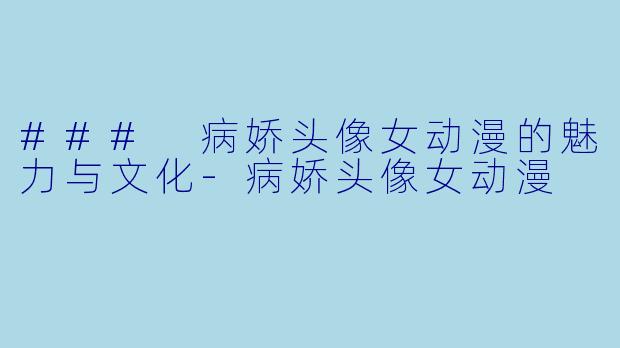 ### 病娇头像女动漫的魅力与文化-病娇头像女动漫