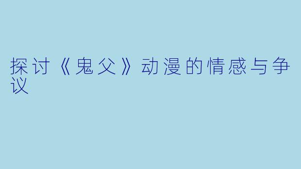 探讨《鬼父》动漫的情感与争议