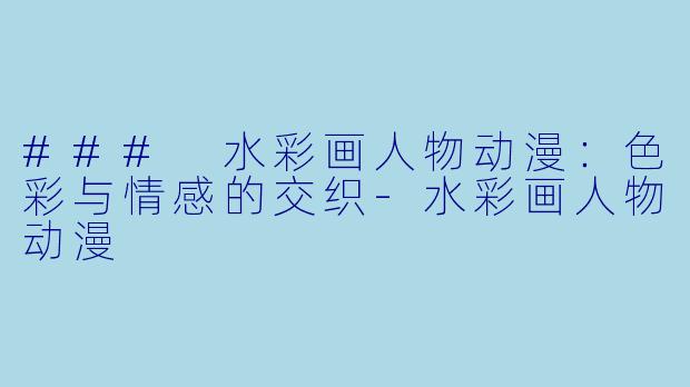 ### 水彩画人物动漫：色彩与情感的交织-水彩画人物动漫