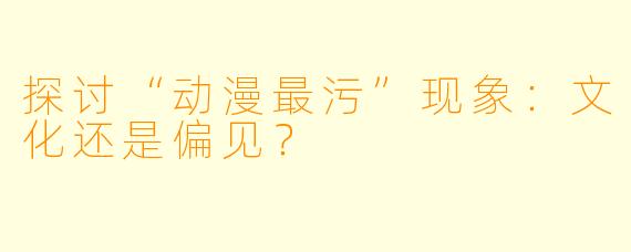 探讨“动漫最污”现象：文化还是偏见？