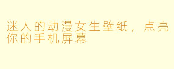 迷人的动漫女生壁纸,点亮你的手机屏幕