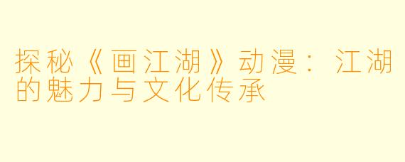 探秘《画江湖》动漫：江湖的魅力与文化传承