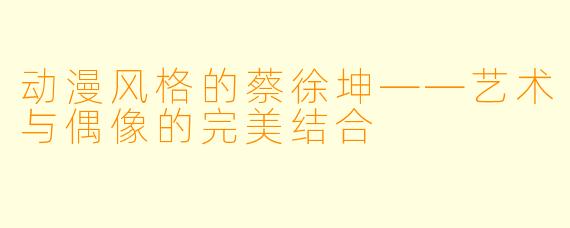 动漫风格的蔡徐坤——艺术与偶像的完美结合