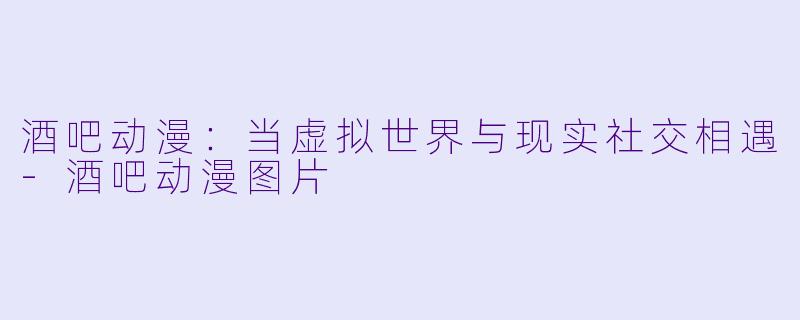 酒吧动漫：当虚拟世界与现实社交相遇-酒吧动漫图片
