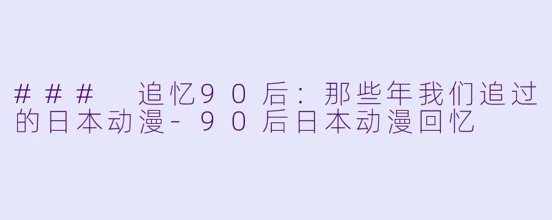 ### 追忆90后：那些年我们追过的日本动漫-90后日本动漫回忆