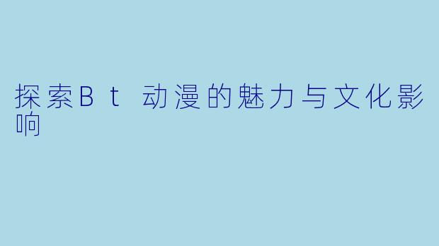 探索Bt动漫的魅力与文化影响