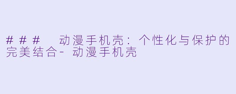 ### 动漫手机壳：个性化与保护的完美结合-动漫手机壳