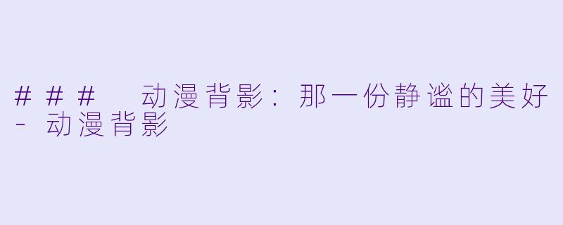 ### 动漫背影：那一份静谧的美好-动漫背影