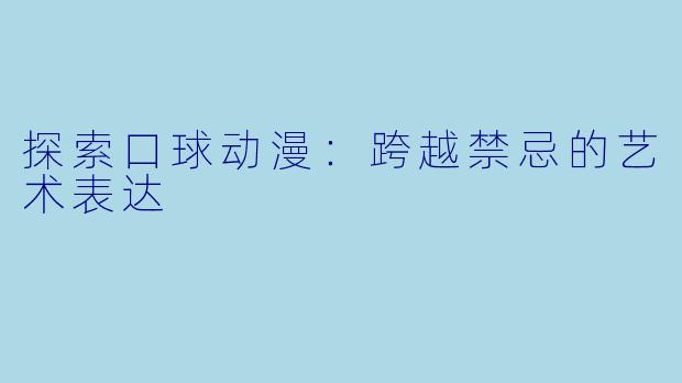 探索口球动漫：跨越禁忌的艺术表达