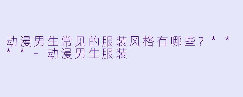 动漫男生常见的服装风格有哪些?****