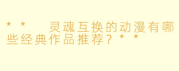 ** 灵魂互换的动漫有哪些经典作品推荐?**