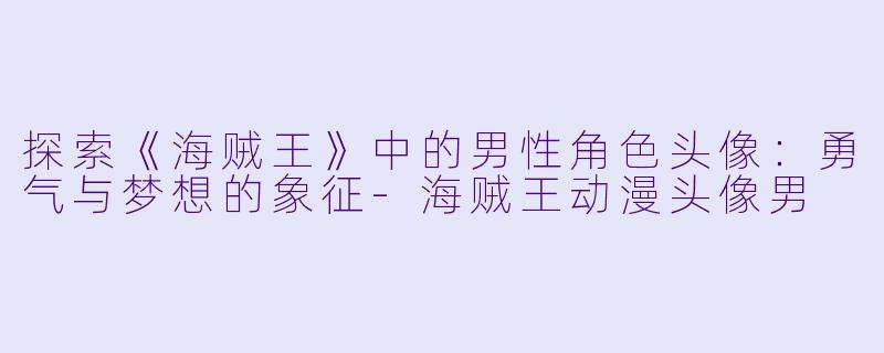 探索《海贼王》中的男性角色头像:勇气与梦想的象征