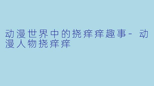 动漫世界中的挠痒痒趣事-动漫人物挠痒痒