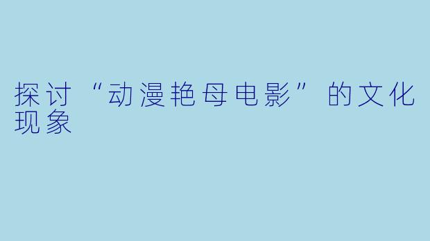 探讨“动漫艳母电影”的文化现象
