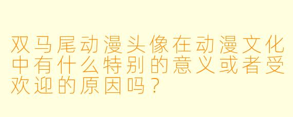 双马尾动漫头像在动漫文化中有什么特别的意义或者受欢迎的原因吗?