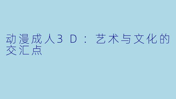 动漫成人3D：艺术与文化的交汇点
