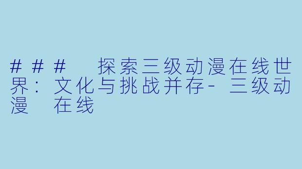 ### 探索三级动漫在线世界：文化与挑战并存-三级动漫 在线