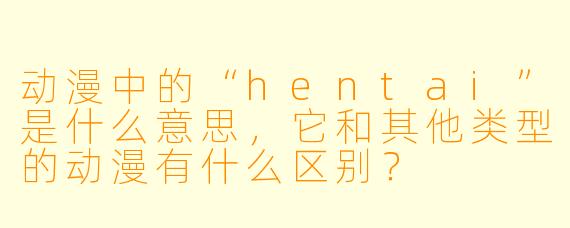 动漫中的“hentai”是什么意思,它和其他类型的动漫有什么区别?