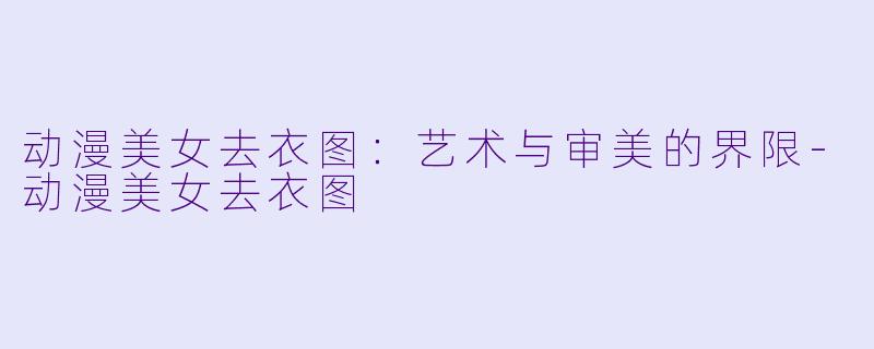 动漫美女去衣图：艺术与审美的界限-动漫美女去衣图