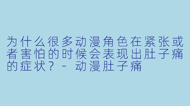 为什么很多动漫角色在紧张或者害怕的时候会表现出肚子痛的症状?