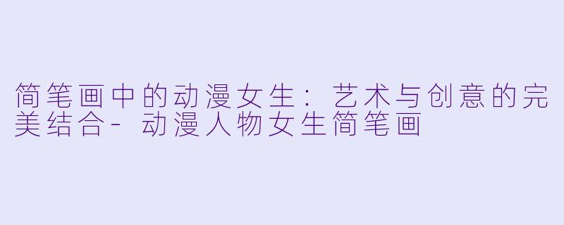 简笔画中的动漫女生:艺术与创意的完美结合