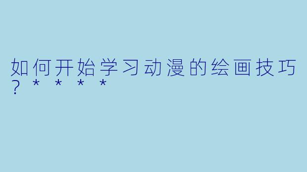 如何开始学习动漫的绘画技巧?****