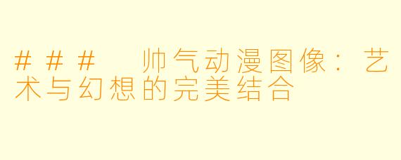 ### 帅气动漫图像:艺术与幻想的完美结合