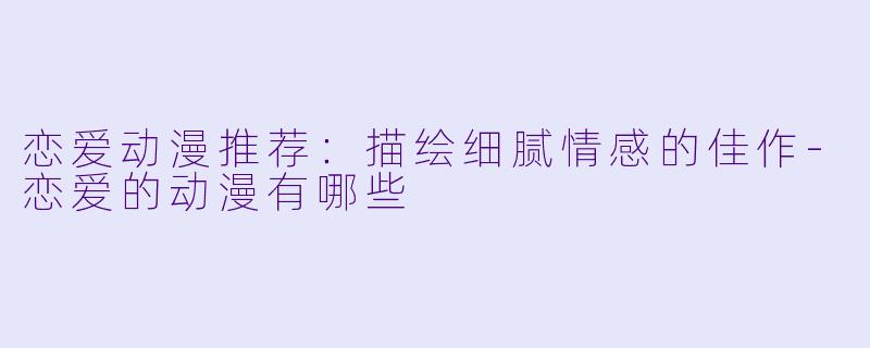 恋爱动漫推荐：描绘细腻情感的佳作-恋爱的动漫有哪些