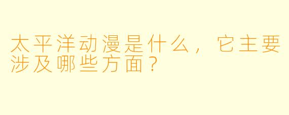 太平洋动漫是什么,它主要涉及哪些方面?