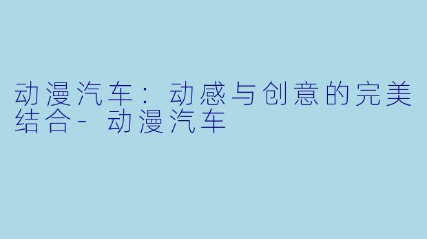 动漫汽车：动感与创意的完美结合-动漫汽车