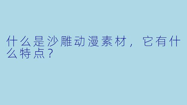 什么是沙雕动漫素材，它有什么特点？